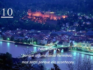 10 Não chores  porque alguma coisa terminou,  mas sorri porque ela aconteceu. 