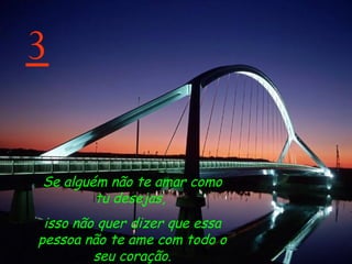 3 Se alguém não te amar como tu desejas,  isso não quer dizer que essa pessoa não te ame com todo o seu coração. 