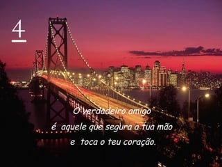 4 O verdadeiro amigo  é  aquele que segura a tua mão  e  toca o teu coração. 