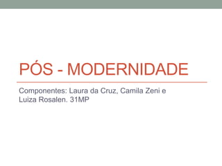 PÓS - MODERNIDADE
Componentes: Laura da Cruz, Camila Zeni e
Luiza Rosalen. 31MP
 