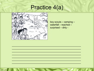 Practice 4(a)

                             boy scouts – camping –
                             waterfall – reached –
                             surprised – dirty -




_____________________________________________________
_____________________________________________________
_____________________________________________________
_____________________________________________________
_____________________________________________________
_____________________________________________________
_____________________________________________________
 