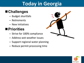 Today in Georgia Challenges Budget shortfalls Retirements New initiatives Priorities Strive for 100% compliance Address wet weather issues Support regional water planning Reduce permit processing time 