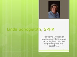 Linda Sondgeroth, SPHR Partnering with senior management to leverage HR strategies to support corporate goals and objectives. http://www.linkedin.com/in/lindasondgerothsphr 