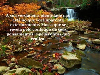 A sua verdadeira identidade não
está no que você aparenta
exteriormente. Mas a que se
revela pelo conteúdo de seus
pensamentos, e pelas obras que
realiza.

 