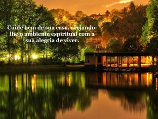 Cuide bem de sua casa, arejandolhe o ambiente espiritual com a
sua alegria de viver.

 