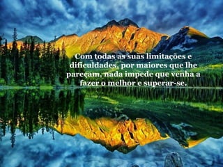 Com todas as suas limitações e
dificuldades, por maiores que lhe
pareçam, nada impede que venha a
fazer o melhor e superar-se.

 