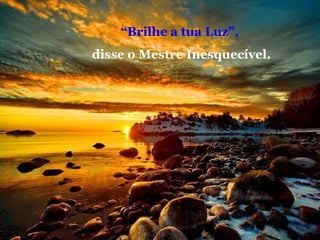 “Brilhe a tua Luz”,
disse o Mestre Inesquecível.

 
