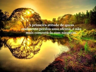 A primeira atitude de quem
realmente perdoa uma ofensa, é não
mais comentá-la com ninguém.

 