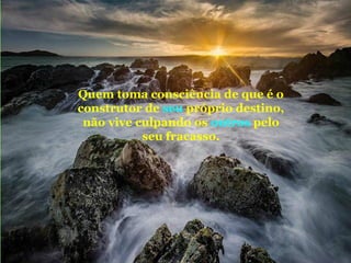 Quem toma consciência de que é o
construtor de seu próprio destino,
não vive culpando os outros pelo
seu fracasso.

 