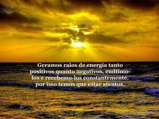 Geramos raios de energia tanto
positivos quanto negativos, emitimolos e recebemo-los constantemente,
por isso temos que estar atentos.

 