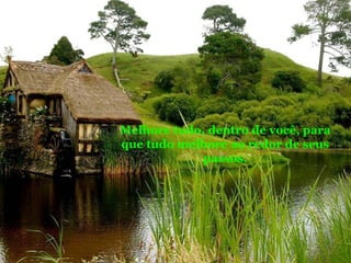 Melhore tudo, dentro de você, para
que tudo melhore ao redor de seus
passos.

 