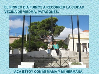 EL PRIMER DIA FUIMOS A RECORRER LA CIUDAD
VECINA DE VIEDMA, PATAGONES.
ACA ESTOY CON MI MAMÁ Y MI HERMANA.
 