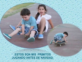 ESTOS SON MIS PRIMITOS
JUGANDO ANTES DE NAVIDAD.
 