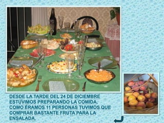 DESDE LA TARDE DEL 24 DE DICIEMBRE
ESTUVIMOS PREPARANDO LA COMIDA.
COMO ÉRAMOS 11 PERSONAS TUVIMOS QUE
COMPRAR BASTANTE FRUTA PARA LA
ENSALADA.
 