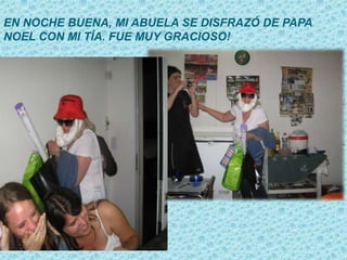EN NOCHE BUENA, MI ABUELA SE DISFRAZÓ DE PAPA
NOEL CON MI TÍA. FUE MUY GRACIOSO!
 