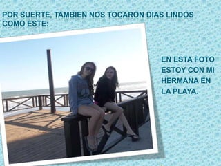 POR SUERTE, TAMBIEN NOS TOCARON DIAS LINDOS
COMO ESTE:
EN ESTA FOTO
ESTOY CON MI
HERMANA EN
LA PLAYA.
 