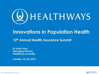 www.healthwaysaustralia.com.au
Innovations in Population Health
12th Annual Health Insurance Summit
Dr Linda Swan
Managing Director
Healthways Australia
Tuesday, 23 July 2013
 