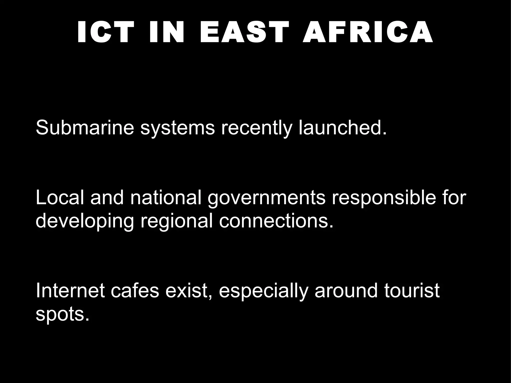 ICT IN EAST AFRICA Submarine systems recently launched. Local and national governments responsible for developing regional connections. Internet cafes exist, especially around tourist spots. .  