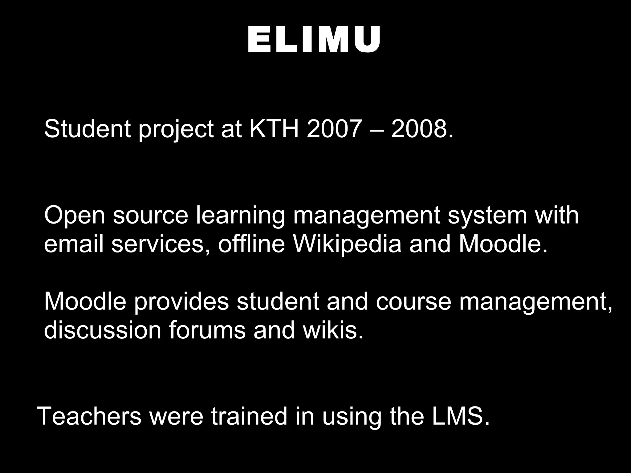 ELIMU Student project at KTH 2007 – 2008. Open source learning management system with email services, offline Wikipedia and Moodle. Moodle provides student and course management, discussion forums and wikis. Teachers were trained in using the LMS. 