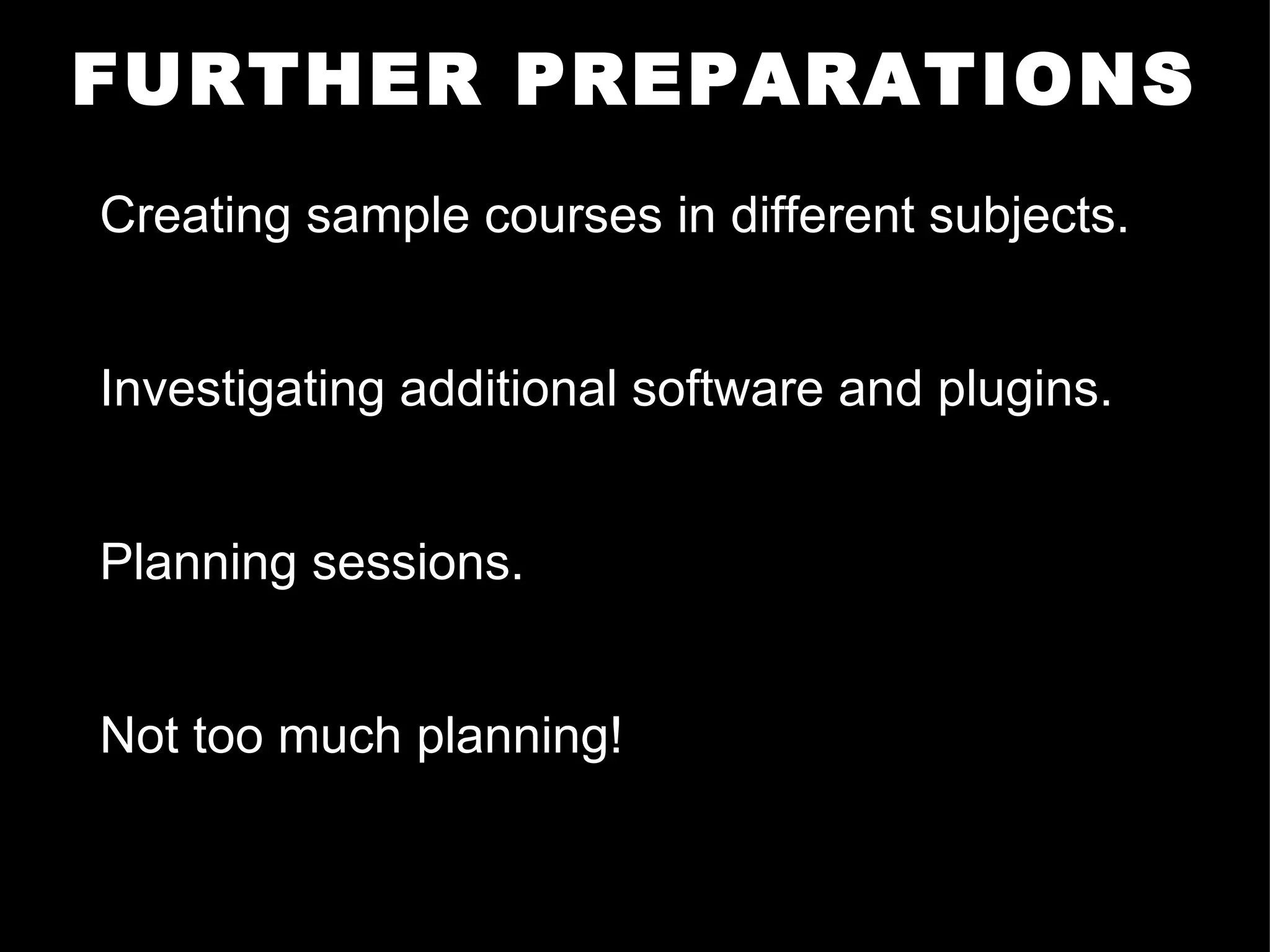 FURTHER PREPARATIONS Creating sample courses in different subjects. Investigating additional software and plugins.  Planning sessions. Not too much planning! 