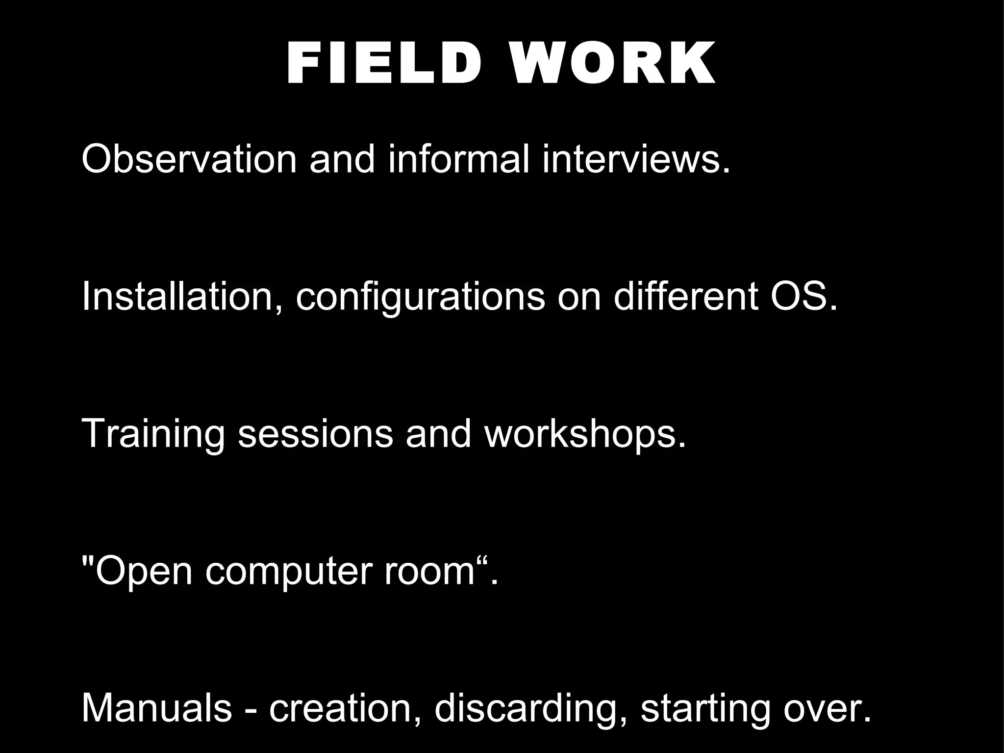 FIELD WORK Observation and informal interviews. Installation, configurations on different OS. Training sessions and workshops. "Open computer room“. Manuals - creation, discarding, starting over. 