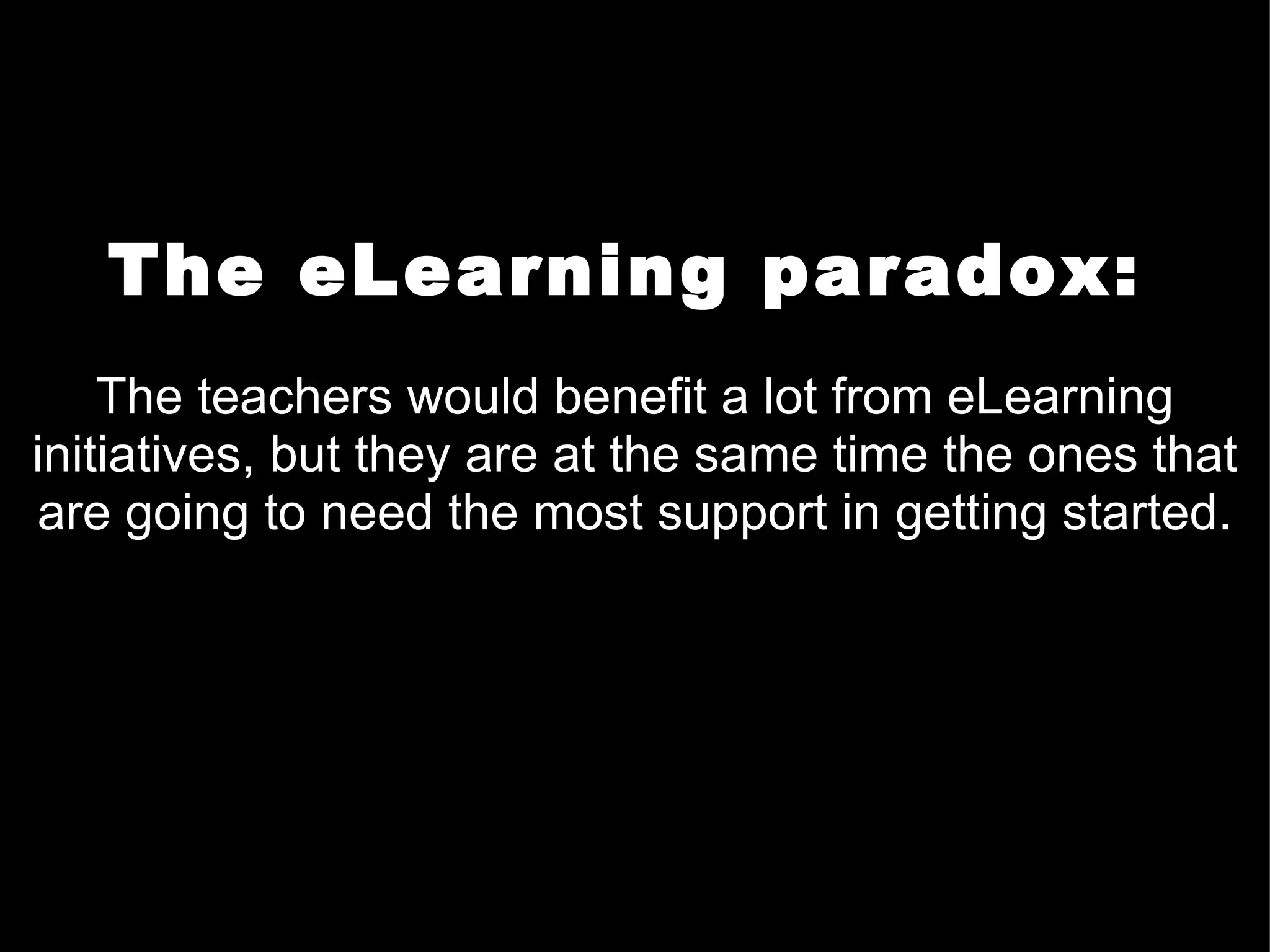 The eLearning paradox:   The teachers would benefit a lot from eLearning initiatives, but they are at the same time the ones that are going to need the most support in getting started. 