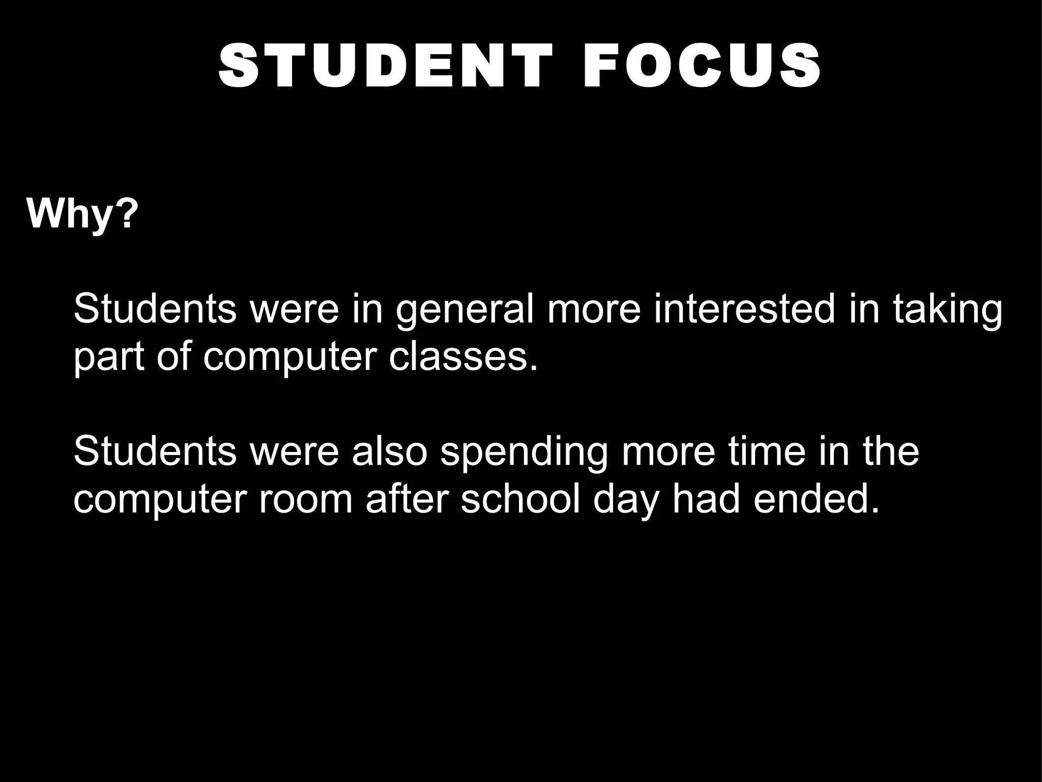 STUDENT FOCUS Why? Students were in general more interested in taking part of computer classes.  Students were also spending more time in the computer room after school day had ended.        