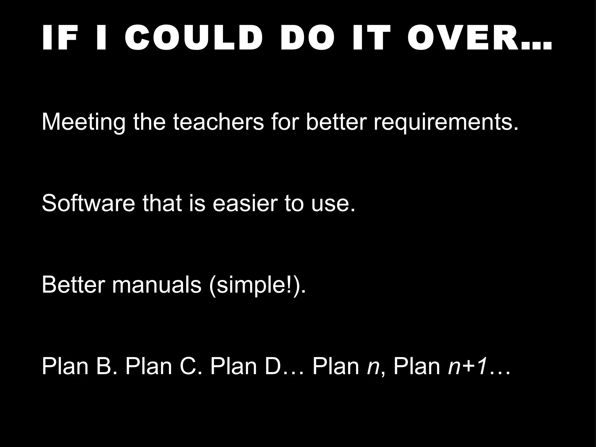 IF I COULD DO IT OVER… Meeting the teachers for better requirements.  Software that is easier to use. Better manuals (simple!).  Plan B. Plan C. Plan D… Plan  n , Plan  n+1 … 
