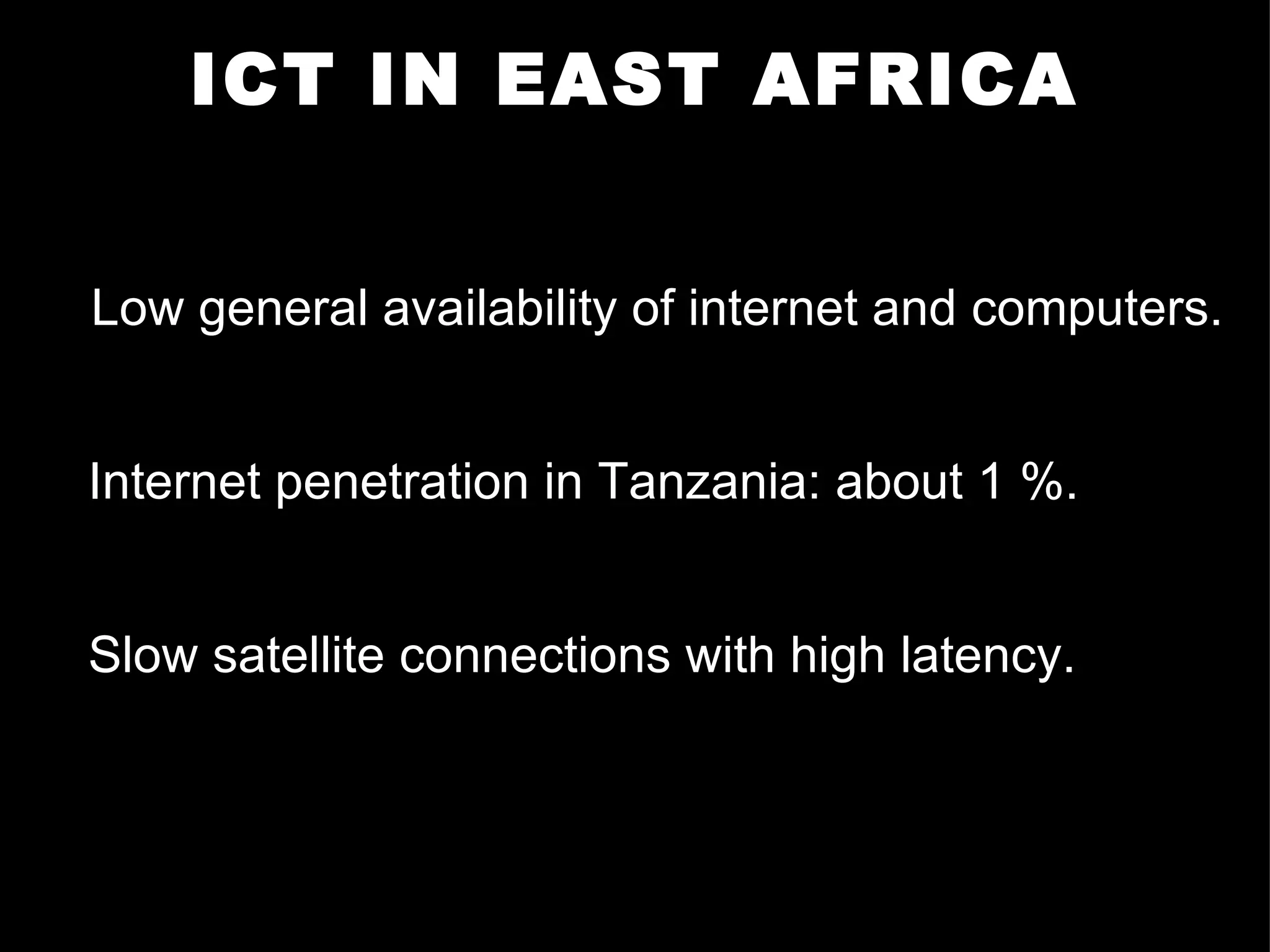 ICT IN EAST AFRICA Low general availability of internet and computers. Internet penetration in Tanzania: about 1 %. Slow satellite connections with high latency. 