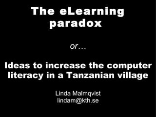 The eLearning paradox  or… Ideas to increase the computer literacy in a Tanzanian village Linda Malmqvist [email_address] 