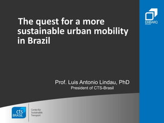 The quest for a more
sustainable urban mobility
in Brazil
Prof. Luis Antonio Lindau, PhD
President of CTS-Brasil
 