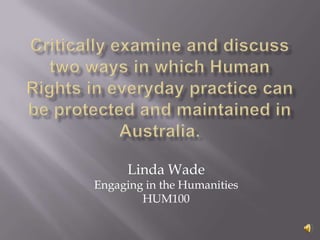 Critically examine and discuss two ways in which Human Rights in everyday practice can be protected and maintained in Australia. Linda Wade Engaging in the Humanities HUM100 