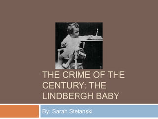 THE CRIME OF THE
CENTURY: THE
LINDBERGH BABY
By: Sarah Stefanski

 