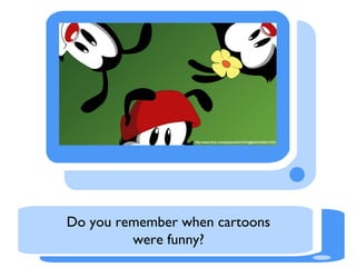Do you remember when cartoons
were funny?

 