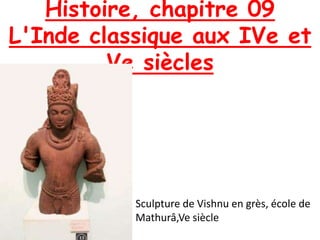 Histoire, chapitre 09
L'Inde classique aux IVe et
Ve siècles
Sculpture de Vishnu en grès, école de
Mathurâ,Ve siècle
 