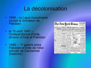 La décolonisation1946 – la Ligue musulmane voulait la formation de Pakistanle 15 août 1947 – l’indépendance d’Inde, division d’Inde et Pakistan1948 –  1e guerre entre Pakistan et Inde de l’état princier de Cachemire (Kashmir)