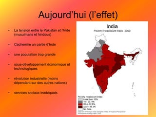 Aujourd’hui (l’effet)La tension entre le Pakistan et l’Inde (musulmans et hindous)Cachemire un partie d’Indeune population trop grandesous-développement économique et technologiques révolution industrielle (moins dépendant sur des autres nations)services sociaux inadéquats