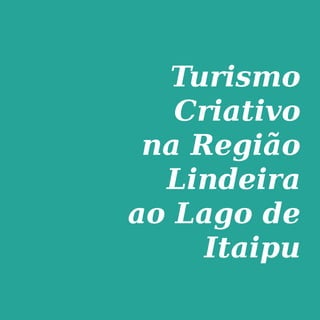 1
Turismo
Criativo
na Região
Lindeira
ao Lago de
Itaipu
 