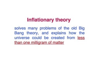Inflflationary theory 
solves many problems of the old Big 
Bang theory, and explains how the 
universe could be created from less 
than one milligram of matter 
 