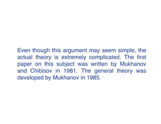 Even though this argument may seem simple, the 
actual theory is extremely complicated. The first 
paper on this subject was written by Mukhanov 
and Chibisov in 1981. The general theory was 
developed by Mukhanov in 1985. 
 