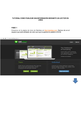 TUTORIAL COMO PUBLICAR UNAINFORMACIÓN MEDIANTE UN LECTOR EN
LÍNEA
PASO 1
Entramos en la página de inicio de Netvibes en http://netvibes.com. Damos clic en el
espacio que está señalado de color azul que le aparece la palabra LOG IN
 