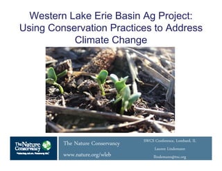 © Scott Warren
Western Lake Erie Basin Ag Project:
Using Conservation Practices to Address
Climate Change
The Nature Conservancy
www.nature.org/wleb
SWCS Conference, Lombard, IL
Lauren Lindemann
llindemann@tnc.org
 