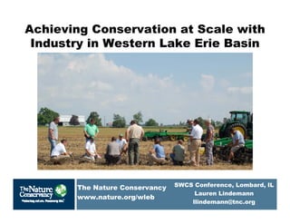 © Scott Warren
Achieving Conservation at Scale with
Industry in Western Lake Erie Basin
The Nature Conservancy
www.nature.org/wleb
SWCS Conference, Lombard, IL
Lauren Lindemann
llindemann@tnc.org
 