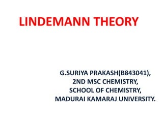 LINDEMANN THEORY
G.SURIYA PRAKASH(B843041),
2ND MSC CHEMISTRY,
SCHOOL OF CHEMISTRY,
MADURAI KAMARAJ UNIVERSITY.
 