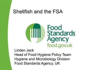 Shellfish and the FSA




Linden Jack
Head of Food Hygiene Policy Team
Hygiene and Microbiology Division
Food Standards Agency, UK
 