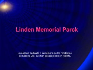 Linden Memorial Parck Un espacio dedicado a la memoria de los residentes de SecondLife, que han desaparecido en real life. 