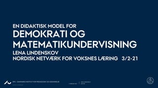 AARHUS UNIVERSITET
1. FEBRUAR 2021 LEKTOR
LENA LINDENSKOV
DPU - DANMARKS INSTITUT FOR PÆDAGOGIK OG UDDANNELSE
EN DIDAKTISK MODEL FOR
DEMOKRATI OG
MATEMATIKUNDERVISNING
LENA LINDENSKOV
NORDISK NETVÆRK FOR VOKSNES LÆRING 3/2-21
 