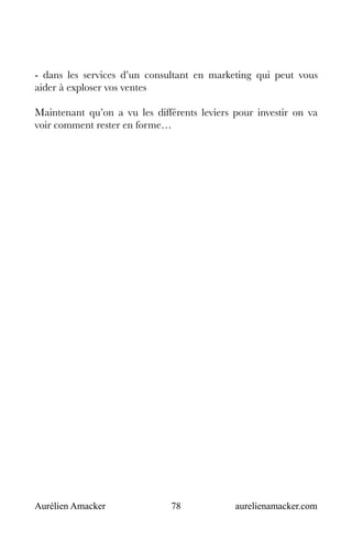 Aurélien Amacker 78 aurelienamacker.com
- dans les services d’un consultant en marketing qui peut vous
aider à exploser vos ventes
Maintenant qu’on a vu les différents leviers pour investir on va
voir comment rester en forme…
 
