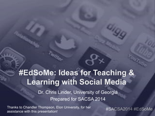 #EdSoMe: Ideas for Teaching & 
Learning with Social Media 
Dr. Chris Linder, University of Georgia 
#SACSA2014 #EdSoMe 
Prepared for SACSA 2014 
Thanks to Chandler Thompson, Elon University, for her 
assistance with this presentation! 
 