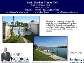 Yacht Harbor Manor #N8 2500 Gulf Shore Blvd. N. Naples, FL 34103   MLS# 211003531 – Listed at $280,000 www.NaplesParkShore.com  www.Roorda.com  www.NaplesMoorings.com Information contained herein is deemed reliable but not guaranteed Glistening bay views and a short walk across the street to the beach. No bridges to the Gulf of Mexico from the available boat slips. This is just the right price for a one bedroom retreat with a superior location.  